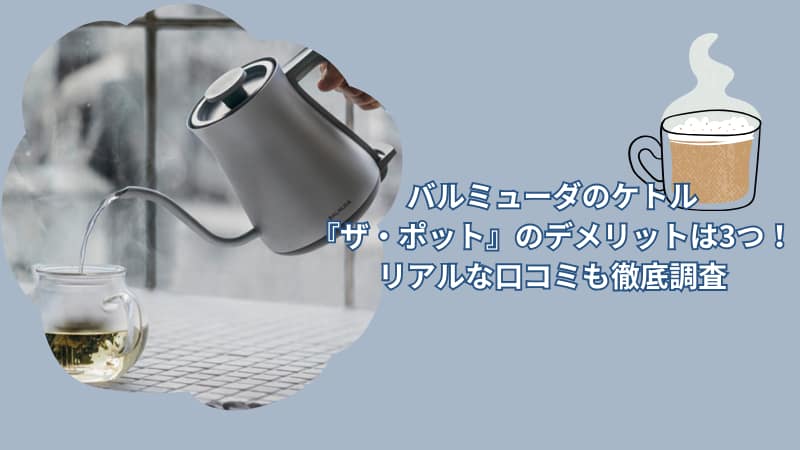 バルミューダのケトル『ザ・ポット』のデメリットは3つ！リアルな口コミも徹底調査