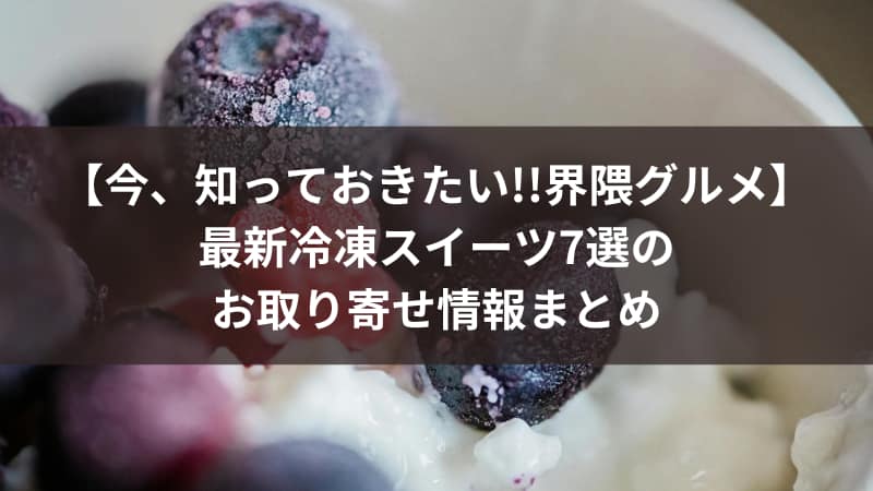 【今、知っておきたい!!界隈グルメ】最新冷凍スイーツ7選のお取り寄せ情報まとめ